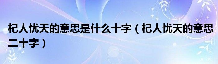 杞人忧天的意思是什么十字（杞人忧天的意思二十字）