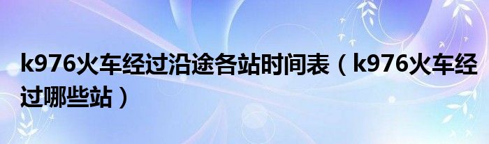 k976火车经过沿途各站时间表（k976火车经过哪些站）