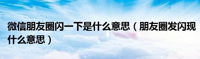 微信朋友圈闪一下是什么意思（朋友圈发闪现什么意思）