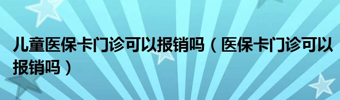 儿童医保卡门诊可以报销吗（医保卡门诊可以报销吗）