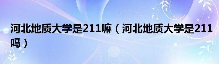 河北地质大学是211嘛（河北地质大学是211吗）