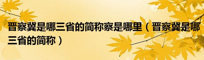 晋察冀是哪三省的简称察是哪里（晋察冀是哪三省的简称）