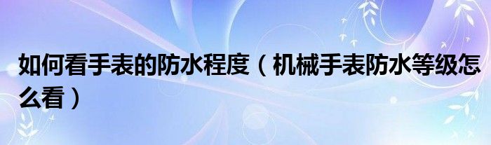 如何看手表的防水程度（机械手表防水等级怎么看）