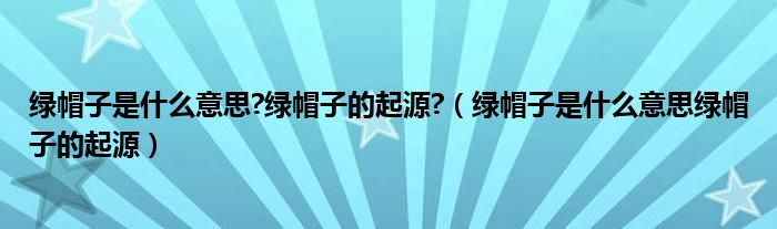 绿帽子是什么意思?绿帽子的起源?（绿帽子是什么意思绿帽子的起源）