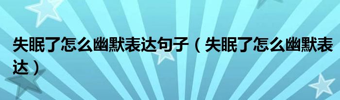 失眠了怎么幽默表达句子（失眠了怎么幽默表达）