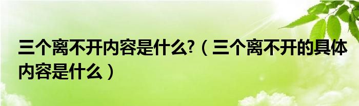 三个离不开内容是什么?（三个离不开的具体内容是什么）