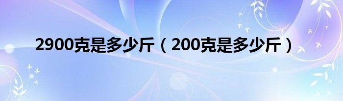 2900克是多少斤（200克是多少斤）