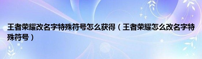 王者荣耀改名字特殊符号怎么获得（王者荣耀怎么改名字特殊符号）