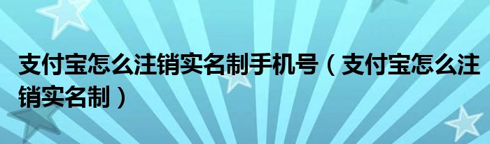 支付宝怎么注销实名制手机号（支付宝怎么注销实名制）