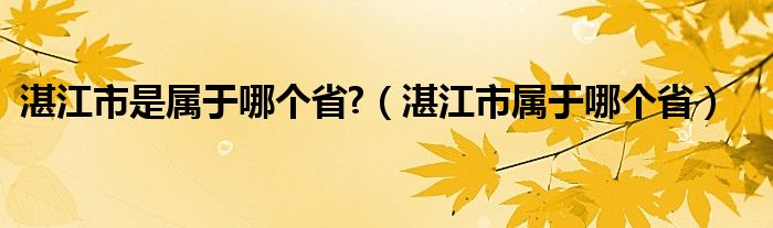 湛江市是属于哪个省?（湛江市属于哪个省）