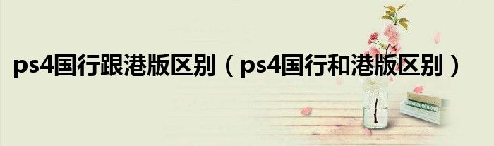 ps4国行跟港版区别（ps4国行和港版区别）