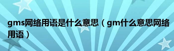 gms网络用语是什么意思（gm什么意思网络用语）