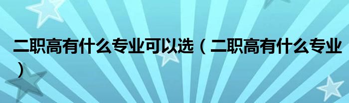 二职高有什么专业可以选（二职高有什么专业）