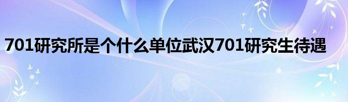 701研究所是个什么单位武汉701研究生待遇