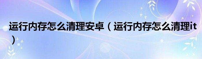 运行内存怎么清理安卓（运行内存怎么清理it）