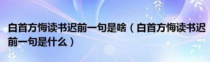 白首方悔读书迟前一句是啥（白首方悔读书迟前一句是什么）