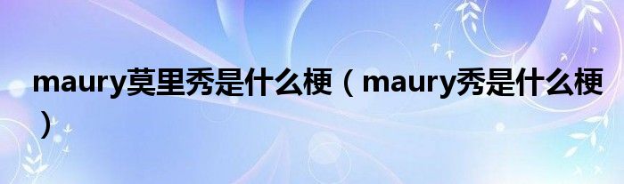 maury莫里秀是什么梗（maury秀是什么梗）