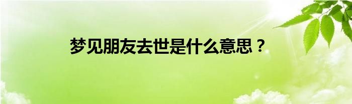 梦见朋友去世是什么意思？