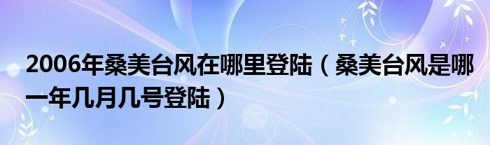 2006年桑美台风在哪里登陆（桑美台风是哪一年几月几号登陆）