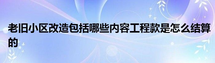 老旧小区改造包括哪些内容工程款是怎么结算的