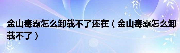 金山毒霸怎么卸载不了还在（金山毒霸怎么卸载不了）