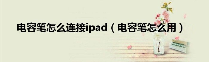 电容笔怎么连接ipad（电容笔怎么用）