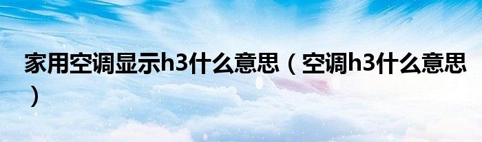 家用空调显示h3什么意思（空调h3什么意思）