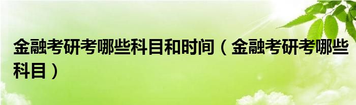 金融考研考哪些科目和时间（金融考研考哪些科目）