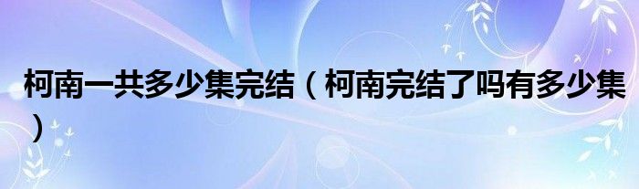 柯南一共多少集完结（柯南完结了吗有多少集）