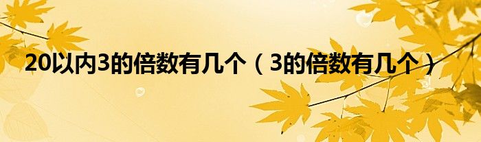 20以内3的倍数有几个（3的倍数有几个）