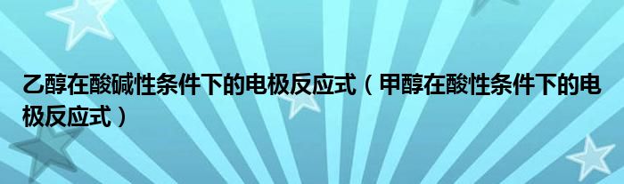 乙醇在酸碱性条件下的电极反应式（甲醇在酸性条件下的电极反应式）