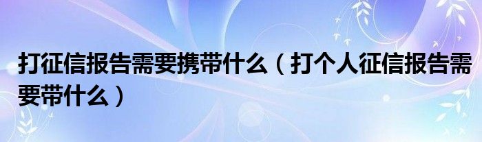 打征信报告需要携带什么（打个人征信报告需要带什么）