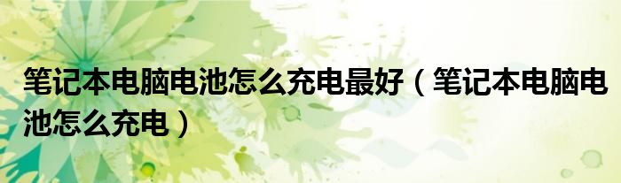 笔记本电脑电池怎么充电最好（笔记本电脑电池怎么充电）