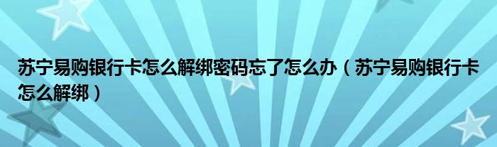 苏宁易购银行卡怎么解绑密码忘了怎么办（苏宁易购银行卡怎么解绑）