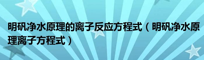 明矾净水原理的离子反应方程式（明矾净水原理离子方程式）