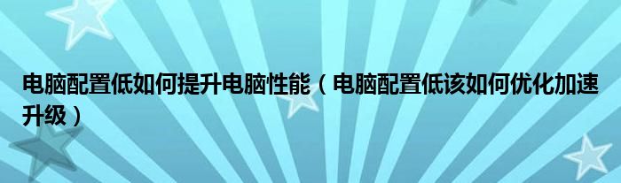 电脑配置低如何提升电脑性能（电脑配置低该如何优化加速升级）