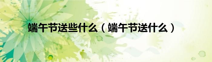 端午节送些什么（端午节送什么）