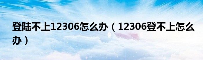 登陆不上12306怎么办（12306登不上怎么办）