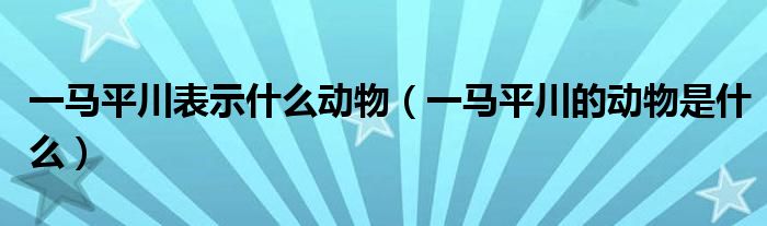 一马平川表示什么动物（一马平川的动物是什么）