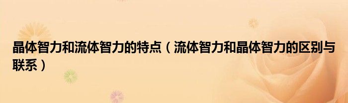 晶体智力和流体智力的特点（流体智力和晶体智力的区别与联系）