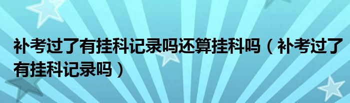 补考过了有挂科记录吗还算挂科吗（补考过了有挂科记录吗）