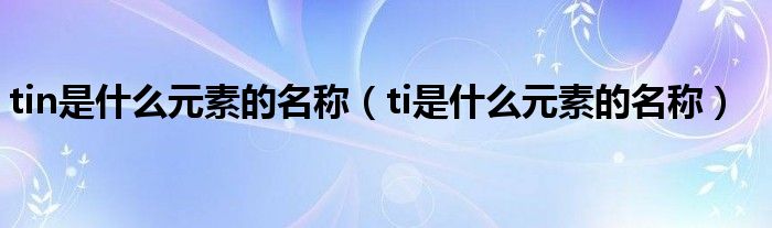 tin是什么元素的名称（ti是什么元素的名称）