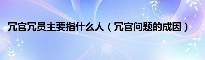 冗官冗员主要指什么人（冗官问题的成因）