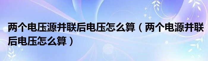 两个电压源并联后电压怎么算（两个电源并联后电压怎么算）