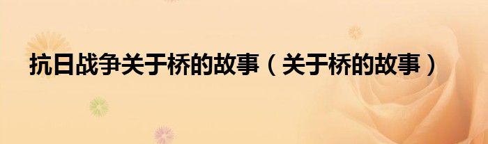 抗日战争关于桥的故事（关于桥的故事）