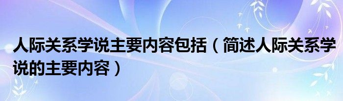 人际关系学说主要内容包括（简述人际关系学说的主要内容）