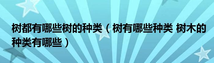 树都有哪些树的种类（树有哪些种类 树木的种类有哪些）