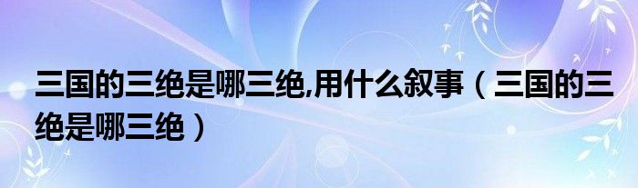 三国的三绝是哪三绝,用什么叙事（三国的三绝是哪三绝）