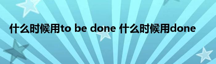 什么时候用to be done 什么时候用done