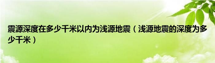 震源深度在多少千米以内为浅源地震（浅源地震的深度为多少千米）